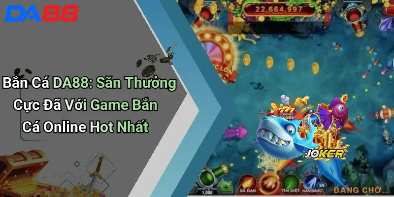 Bắn Cá DA88: Săn Thưởng Cực Đã Với Game Bắn Cá Online Hot Nhất