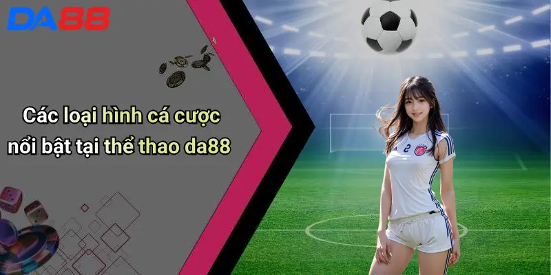Các loại hình cá cược nổi bật tại thể thao da88