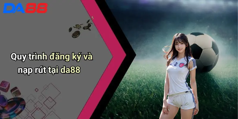 Quy trình đăng ký và nạp rút tại da88