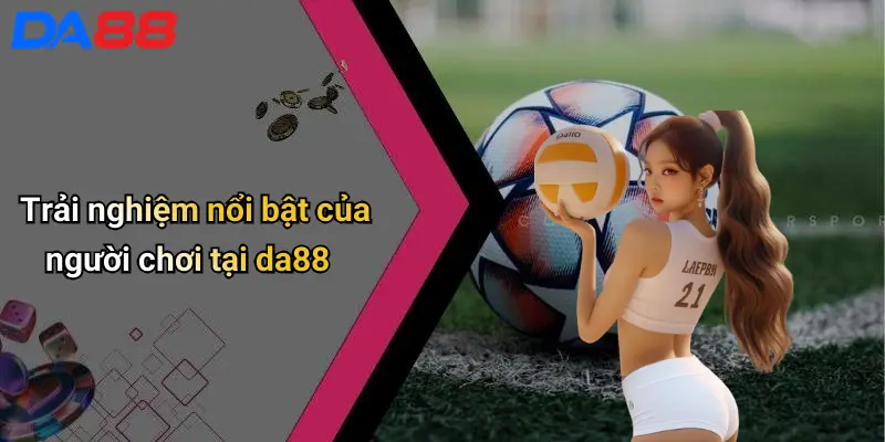 Trải nghiệm nổi bật của người chơi tại da88