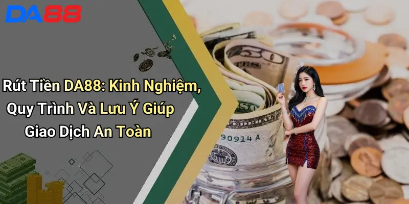 Rút Tiền DA88: Kinh Nghiệm, Quy Trình Và Lưu Ý Giúp Giao Dịch An Toàn